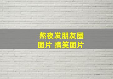 熬夜发朋友圈图片 搞笑图片